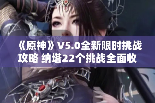 《原神》V5.0全新限时挑战攻略 纳塔22个挑战全面收集指南