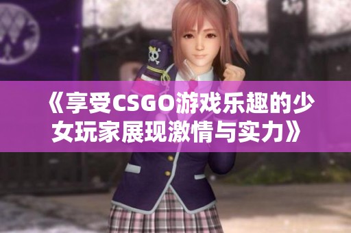 《享受CSGO游戏乐趣的少女玩家展现激情与实力》