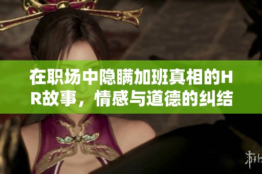 在职场中隐瞒加班真相的HR故事，情感与道德的纠结探讨