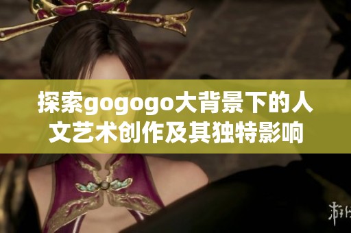 探索gogogo大背景下的人文艺术创作及其独特影响