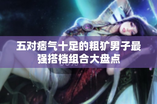 五对痞气十足的粗犷男子最强搭档组合大盘点