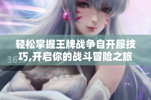 轻松掌握王牌战争自开服技巧,开启你的战斗冒险之旅