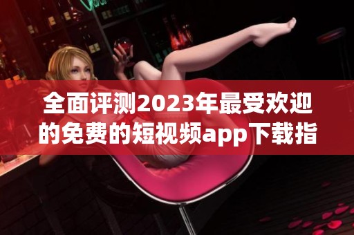全面评测2023年最受欢迎的免费的短视频app下载指南