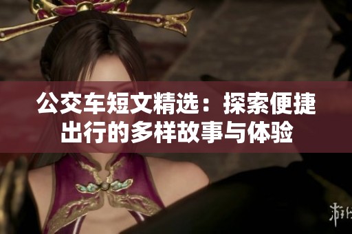 公交车短文精选：探索便捷出行的多样故事与体验