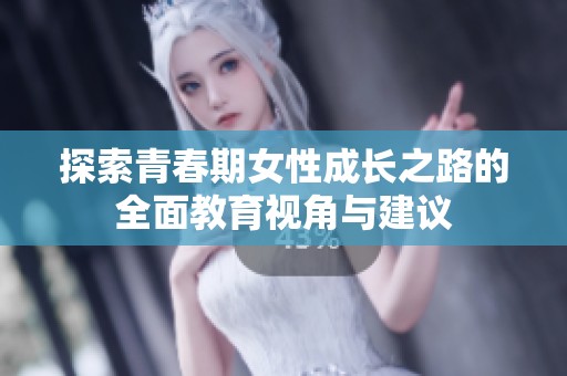 探索青春期女性成长之路的全面教育视角与建议