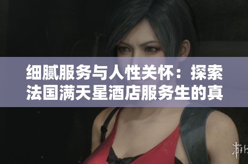 细腻服务与人性关怀：探索法国满天星酒店服务生的真实故事