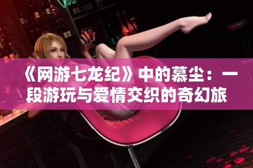 《网游七龙纪》中的慕尘：一段游玩与爱情交织的奇幻旅程
