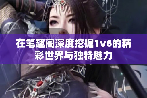 在笔趣阁深度挖掘1v6的精彩世界与独特魅力