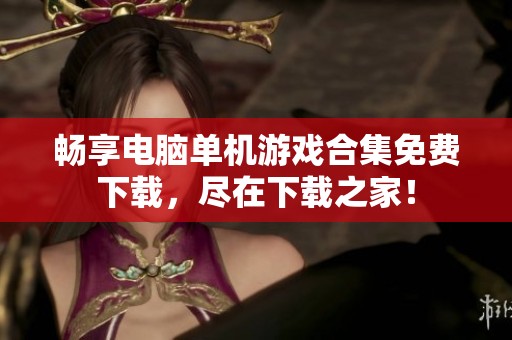 畅享电脑单机游戏合集免费下载，尽在下载之家！
