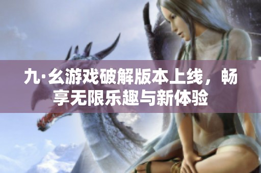 九·幺游戏破解版本上线，畅享无限乐趣与新体验