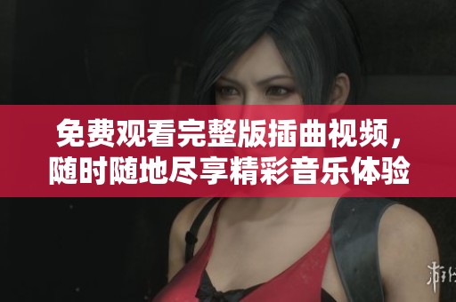 免费观看完整版插曲视频，随时随地尽享精彩音乐体验