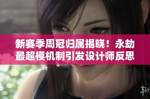 新赛季周冠归属揭晓！永劫最超模机制引发设计师反思