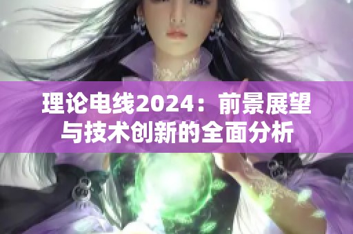 理论电线2024：前景展望与技术创新的全面分析