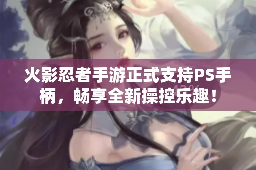 火影忍者手游正式支持PS手柄，畅享全新操控乐趣！