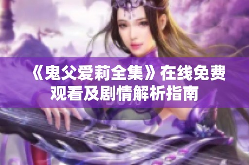 《鬼父爱莉全集》在线免费观看及剧情解析指南