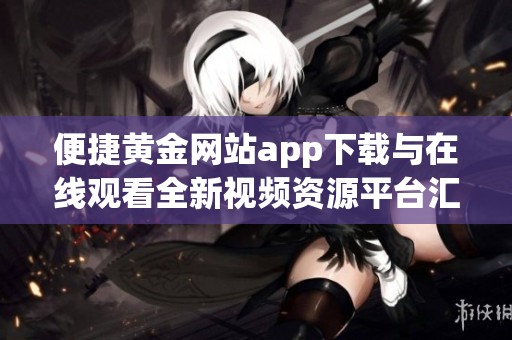 便捷黄金网站app下载与在线观看全新视频资源平台汇总