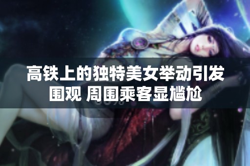 高铁上的独特美女举动引发围观 周围乘客显尴尬