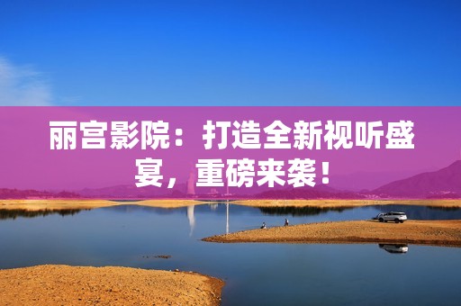 丽宫影院：打造全新视听盛宴，重磅来袭！