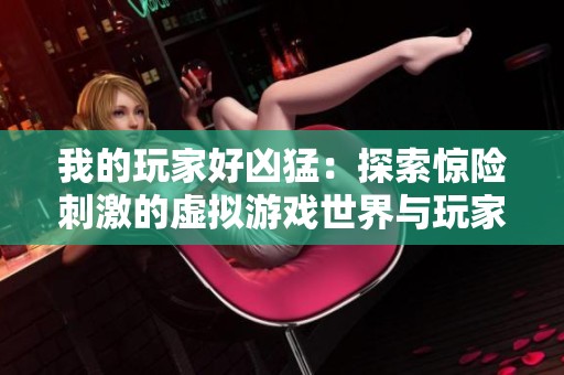 我的玩家好凶猛：探索惊险刺激的虚拟游戏世界与玩家之间的较量