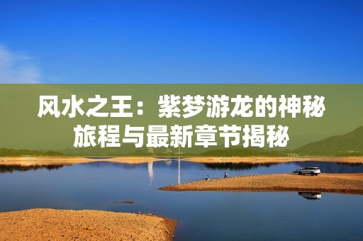 风水之王：紫梦游龙的神秘旅程与最新章节揭秘