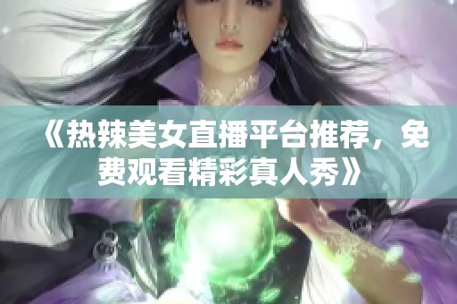 《热辣美女直播平台推荐，免费观看精彩真人秀》