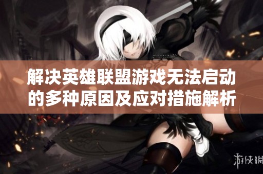 解决英雄联盟游戏无法启动的多种原因及应对措施解析