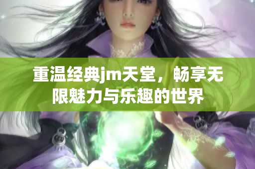 重温经典jm天堂，畅享无限魅力与乐趣的世界