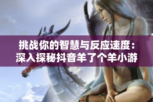 挑战你的智慧与反应速度：深入探秘抖音羊了个羊小游戏