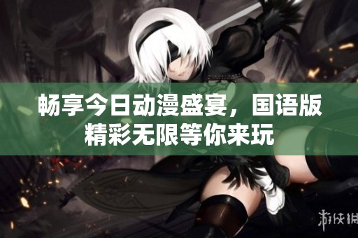 畅享今日动漫盛宴，国语版精彩无限等你来玩