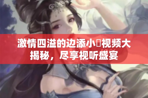 激情四溢的边添小泬视频大揭秘，尽享视听盛宴