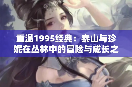重温1995经典：泰山与珍妮在丛林中的冒险与成长之旅