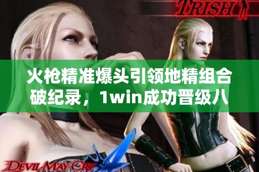 火枪精准爆头引领地精组合破纪录，1win成功晋级八强