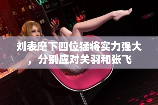 刘表麾下四位猛将实力强大，分别应对关羽和张飞
