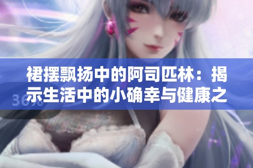 裙摆飘扬中的阿司匹林：揭示生活中的小确幸与健康之道