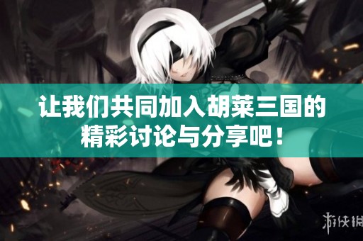 让我们共同加入胡莱三国的精彩讨论与分享吧！