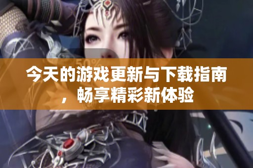 今天的游戏更新与下载指南，畅享精彩新体验