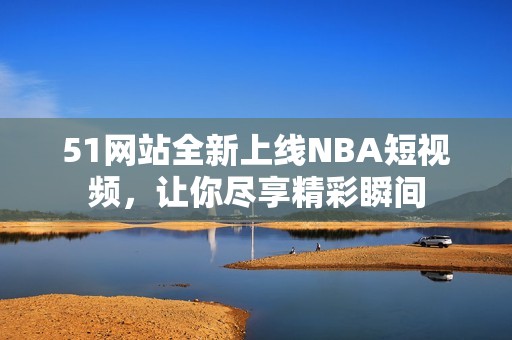 51网站全新上线NBA短视频，让你尽享精彩瞬间
