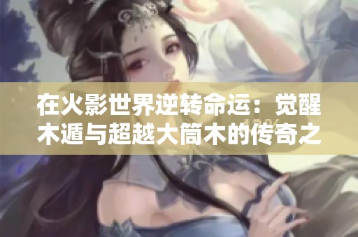 在火影世界逆转命运：觉醒木遁与超越大筒木的传奇之路
