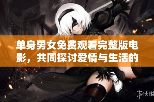 单身男女免费观看完整版电影，共同探讨爱情与生活的真谛