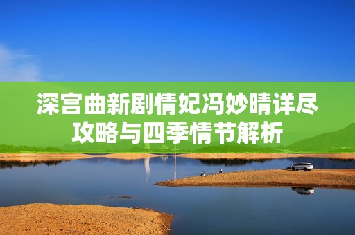 深宫曲新剧情妃冯妙晴详尽攻略与四季情节解析