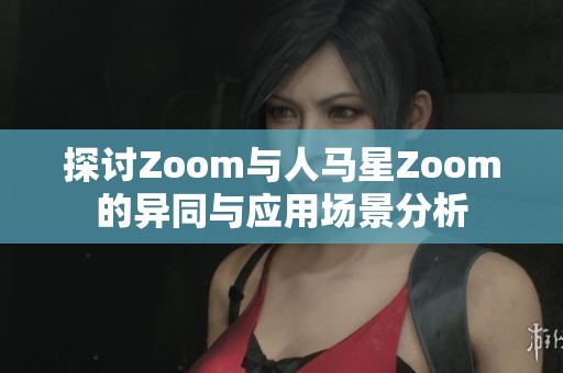 探讨Zoom与人马星Zoom的异同与应用场景分析