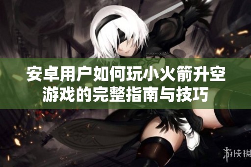 安卓用户如何玩小火箭升空游戏的完整指南与技巧