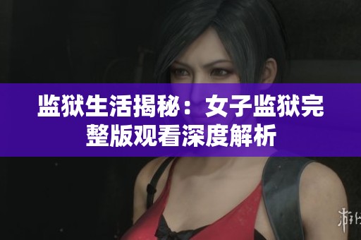 监狱生活揭秘：女子监狱完整版观看深度解析