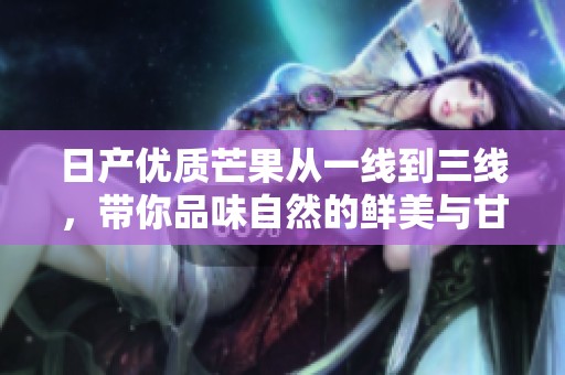 日产优质芒果从一线到三线，带你品味自然的鲜美与甘甜