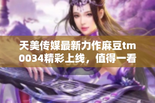 天美传媒最新力作麻豆tm0034精彩上线，值得一看！