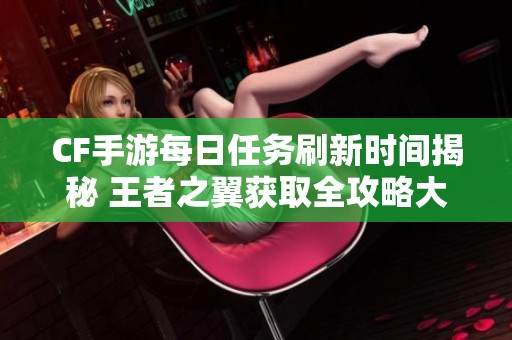 CF手游每日任务刷新时间揭秘 王者之翼获取全攻略大公开
