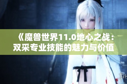 《魔兽世界11.0地心之战：双采专业技能的魅力与价值分析》