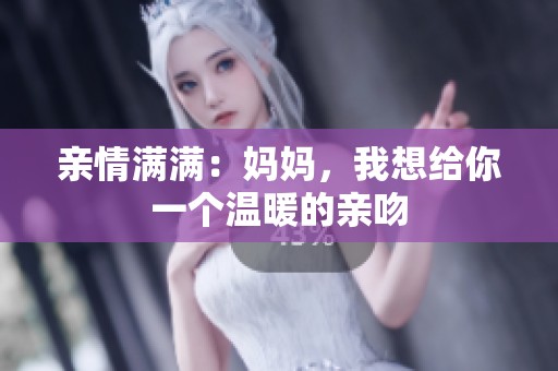 亲情满满：妈妈，我想给你一个温暖的亲吻