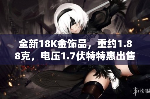 全新18K金饰品，重约1.88克，电压1.7伏特特惠出售！