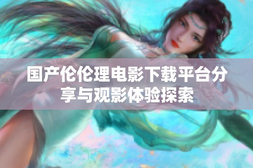 国产伦伦理电影下载平台分享与观影体验探索